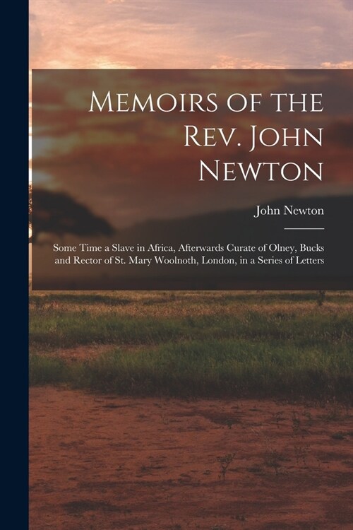 Memoirs of the Rev. John Newton: Some Time a Slave in Africa, Afterwards Curate of Olney, Bucks and Rector of St. Mary Woolnoth, London, in a Series o (Paperback)