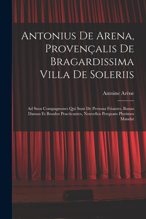 Antonius De Arena, Proven?lis De Bragardissima Villa De Soleriis: Ad Suos Compagnones Qui Sunt De Persona Friantes, Bassas Dansas Et Branlos Practica (Paperback)