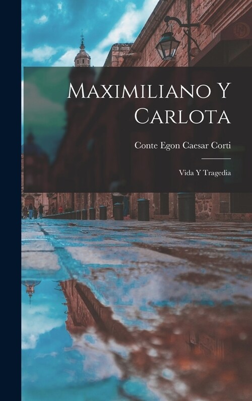 Maximiliano y Carlota: Vida y tragedia (Hardcover)