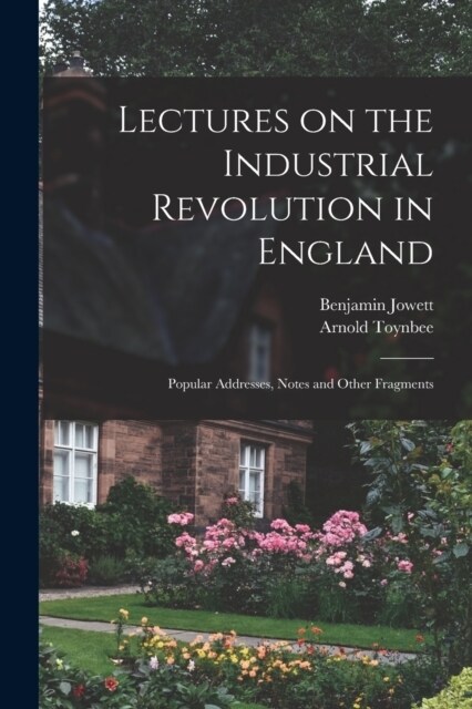 Lectures on the Industrial Revolution in England: Popular Addresses, Notes and Other Fragments (Paperback)