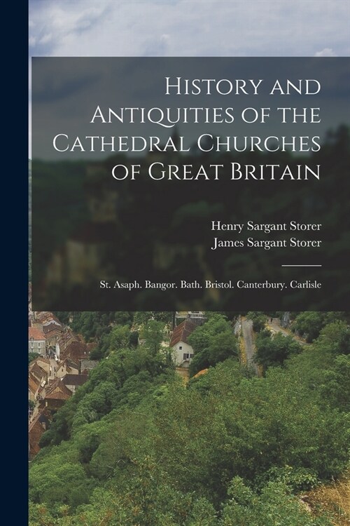 History and Antiquities of the Cathedral Churches of Great Britain: St. Asaph. Bangor. Bath. Bristol. Canterbury. Carlisle (Paperback)