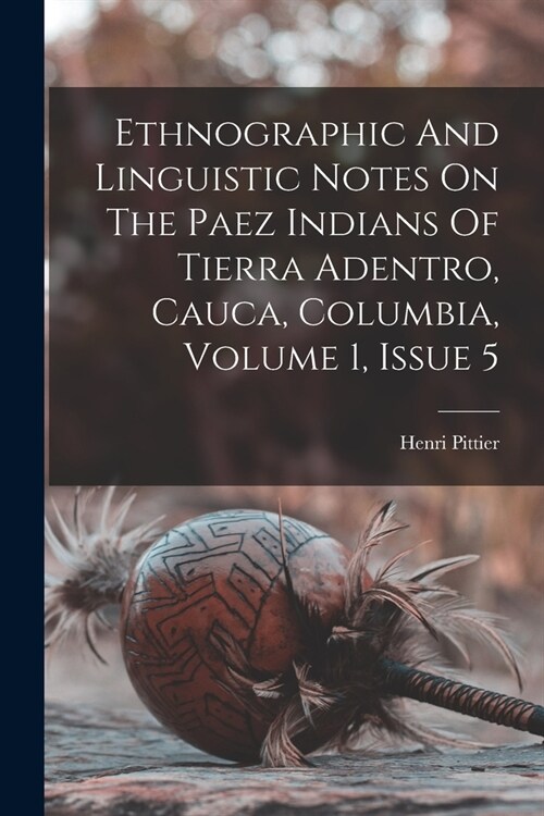 Ethnographic And Linguistic Notes On The Paez Indians Of Tierra Adentro, Cauca, Columbia, Volume 1, Issue 5 (Paperback)