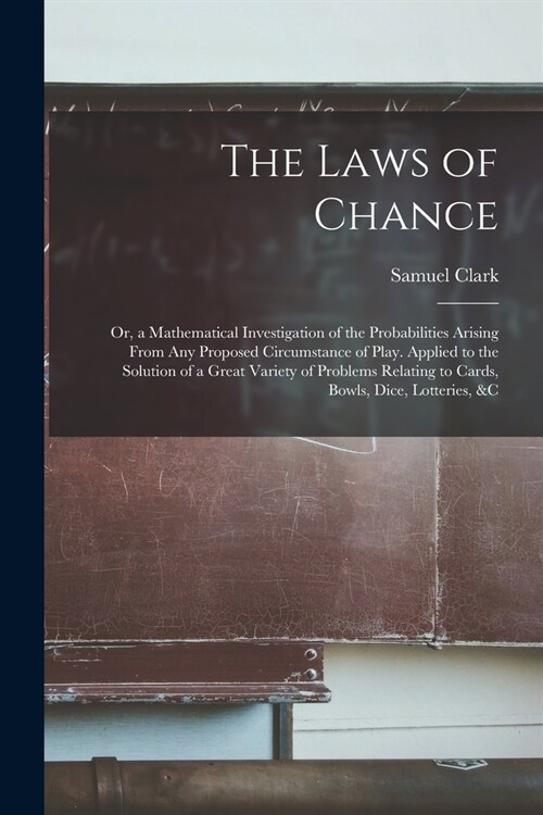 The Laws of Chance: Or, a Mathematical Investigation of the Probabilities Arising From Any Proposed Circumstance of Play. Applied to the S (Paperback)