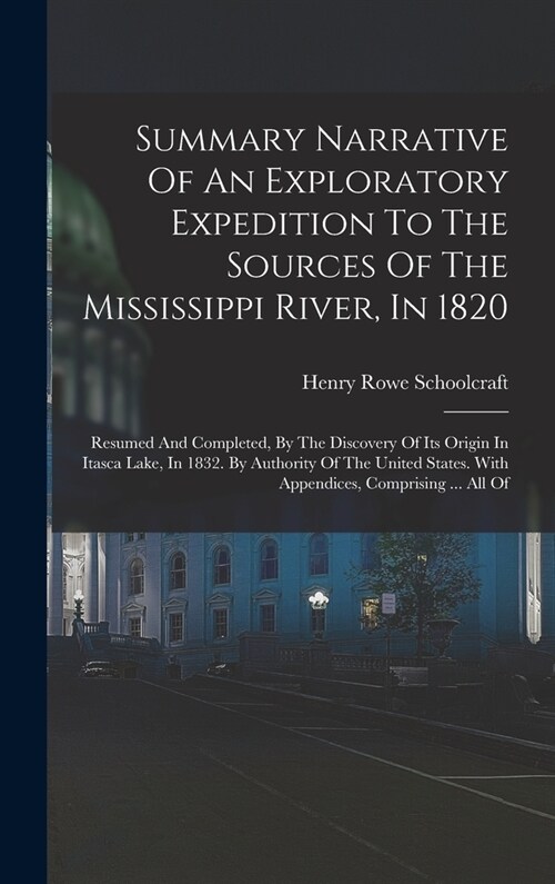 Summary Narrative Of An Exploratory Expedition To The Sources Of The Mississippi River, In 1820: Resumed And Completed, By The Discovery Of Its Origin (Hardcover)