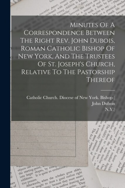 Minutes Of A Correspondence Between The Right Rev. John Dubois, Roman Catholic Bishop Of New York, And The Trustees Of St. Josephs Church, Relative T (Paperback)