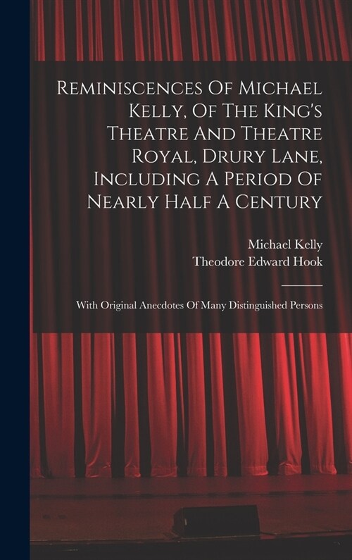 Reminiscences Of Michael Kelly, Of The Kings Theatre And Theatre Royal, Drury Lane, Including A Period Of Nearly Half A Century: With Original Anecdo (Hardcover)