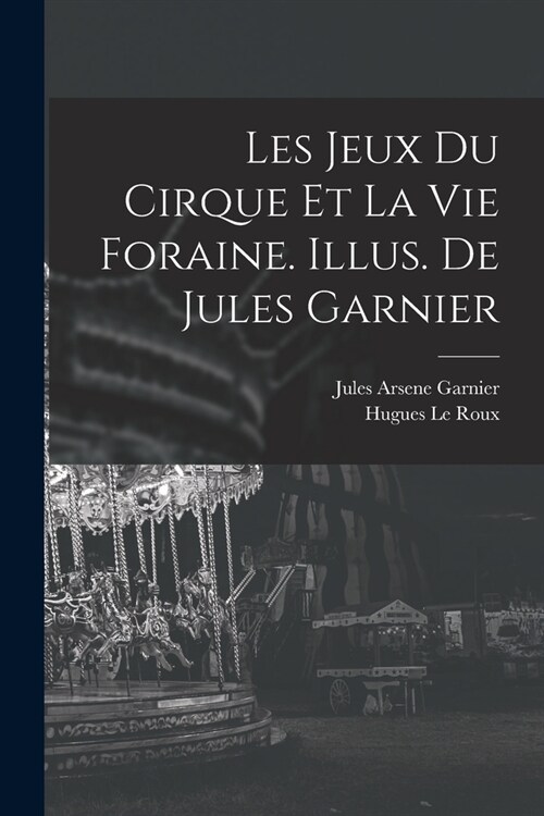 Les jeux du cirque et la vie foraine. Illus. de Jules Garnier (Paperback)