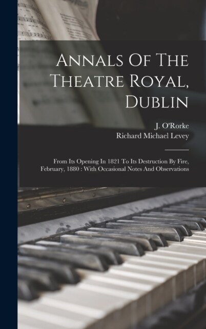 Annals Of The Theatre Royal, Dublin: From Its Opening In 1821 To Its Destruction By Fire, February, 1880: With Occasional Notes And Observations (Hardcover)