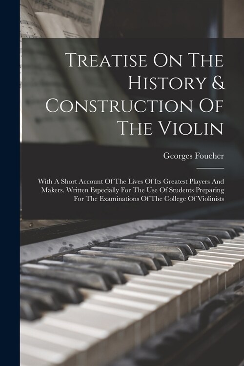 Treatise On The History & Construction Of The Violin: With A Short Account Of The Lives Of Its Greatest Players And Makers. Written Especially For The (Paperback)