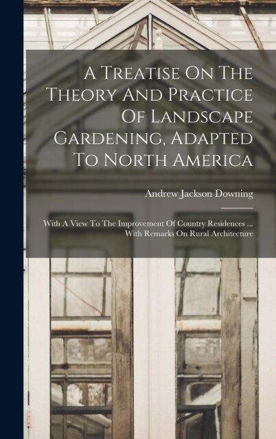 A Treatise On The Theory And Practice Of Landscape Gardening, Adapted To North America: With A View To The Improvement Of Country Residences ... With (Hardcover)