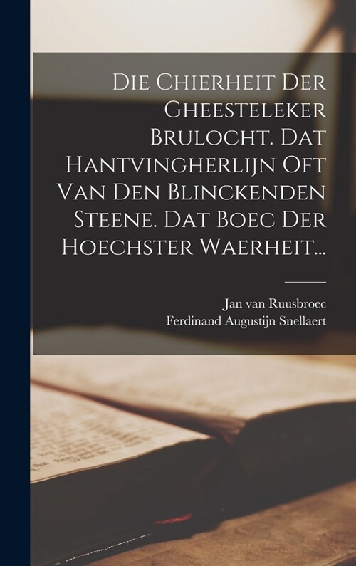 Die Chierheit Der Gheesteleker Brulocht. Dat Hantvingherlijn Oft Van Den Blinckenden Steene. Dat Boec Der Hoechster Waerheit... (Hardcover)