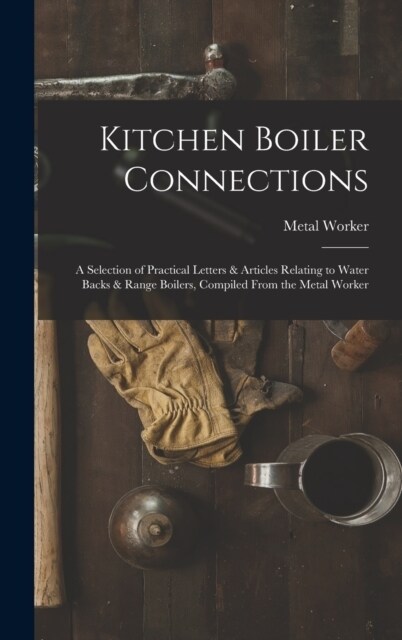 Kitchen Boiler Connections: A Selection of Practical Letters & Articles Relating to Water Backs & Range Boilers, Compiled From the Metal Worker (Hardcover)