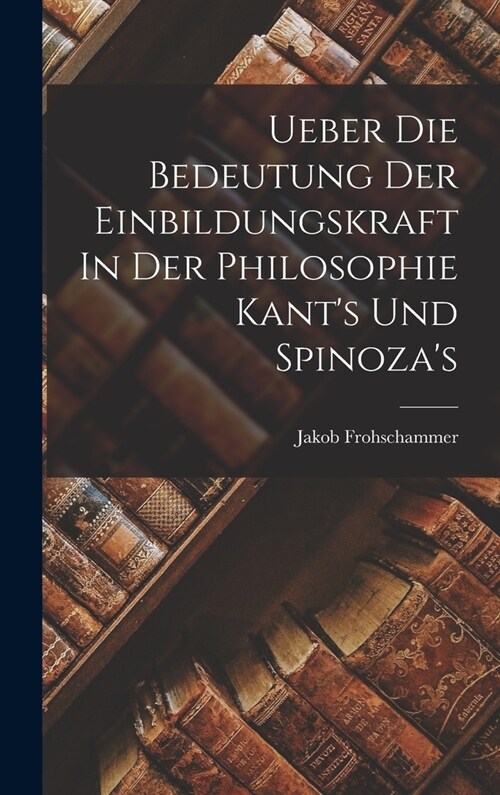 Ueber Die Bedeutung Der Einbildungskraft In Der Philosophie Kants Und Spinozas (Hardcover)