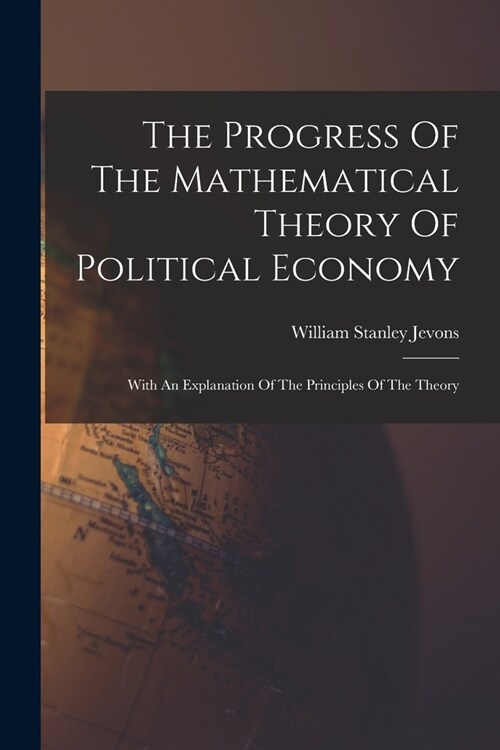 The Progress Of The Mathematical Theory Of Political Economy: With An Explanation Of The Principles Of The Theory (Paperback)