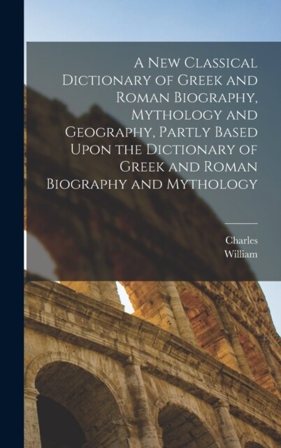 A New Classical Dictionary of Greek and Roman Biography, Mythology and Geography, Partly Based Upon the Dictionary of Greek and Roman Biography and My (Hardcover)
