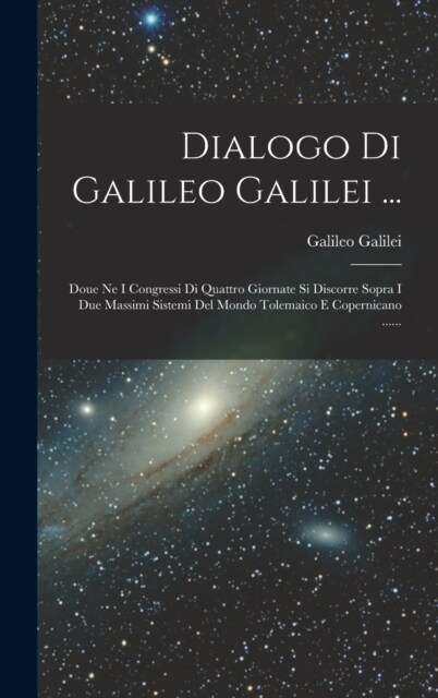 Dialogo Di Galileo Galilei ...: Doue Ne I Congressi Di Quattro Giornate Si Discorre Sopra I Due Massimi Sistemi Del Mondo Tolemaico E Copernicano .... (Hardcover)