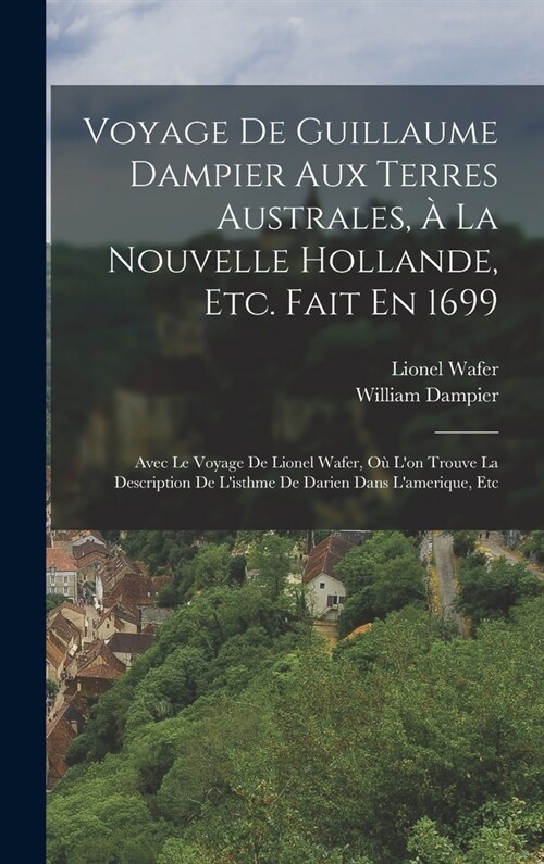 Voyage De Guillaume Dampier Aux Terres Australes, ?La Nouvelle Hollande, Etc. Fait En 1699: Avec Le Voyage De Lionel Wafer, O?Lon Trouve La Descrip (Hardcover)