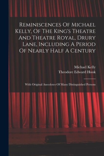 Reminiscences Of Michael Kelly, Of The Kings Theatre And Theatre Royal, Drury Lane, Including A Period Of Nearly Half A Century: With Original Anecdo (Paperback)