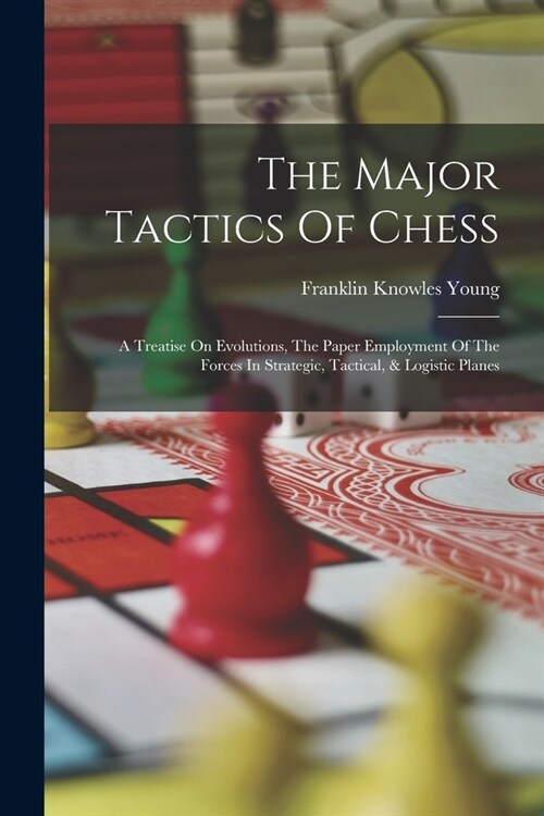 The Major Tactics Of Chess: A Treatise On Evolutions, The Paper Employment Of The Forces In Strategic, Tactical, & Logistic Planes (Paperback)