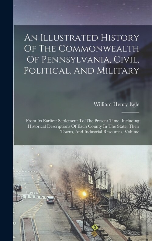 An Illustrated History Of The Commonwealth Of Pennsylvania, Civil, Political, And Military: From Its Earliest Settlement To The Present Time, Includin (Hardcover)