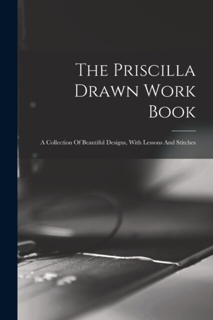 The Priscilla Drawn Work Book: A Collection Of Beautiful Designs, With Lessons And Stitches (Paperback)