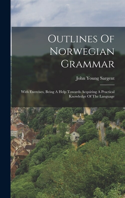 Outlines Of Norwegian Grammar: With Exercises, Being A Help Towards Acquiring A Practical Knowledge Of The Language (Hardcover)