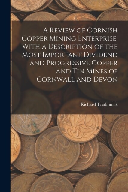 A Review of Cornish Copper Mining Enterprise, With a Description of the Most Important Dividend and Progressive Copper and Tin Mines of Cornwall and D (Paperback)