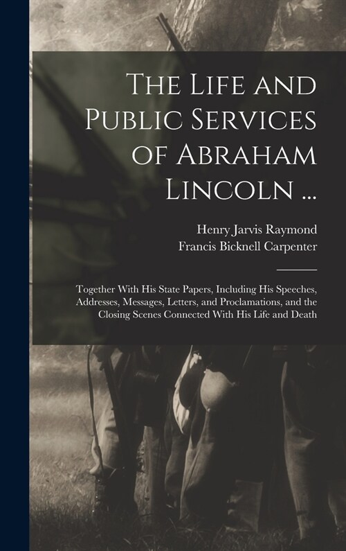 The Life and Public Services of Abraham Lincoln ...: Together With His State Papers, Including His Speeches, Addresses, Messages, Letters, and Proclam (Hardcover)