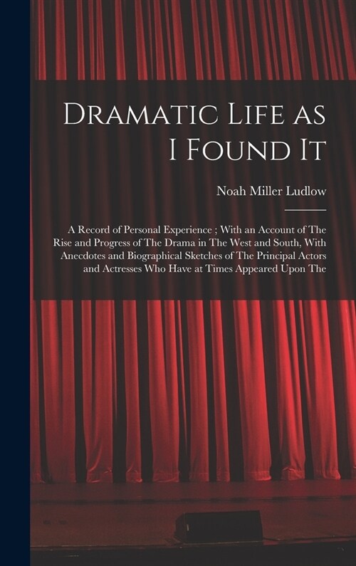 Dramatic Life as I Found It: A Record of Personal Experience; With an Account of The Rise and Progress of The Drama in The West and South, With Ane (Hardcover)
