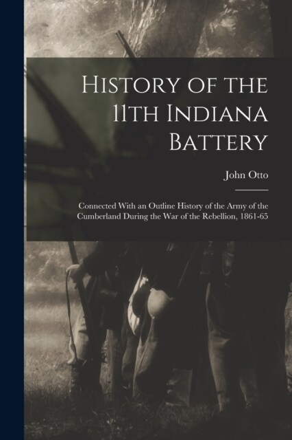 History of the 11th Indiana Battery: Connected With an Outline History of the Army of the Cumberland During the War of the Rebellion, 1861-65 (Paperback)
