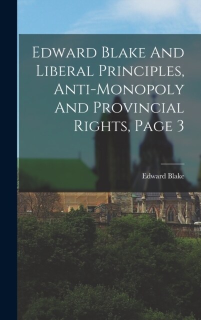 Edward Blake And Liberal Principles, Anti-monopoly And Provincial Rights, Page 3 (Hardcover)