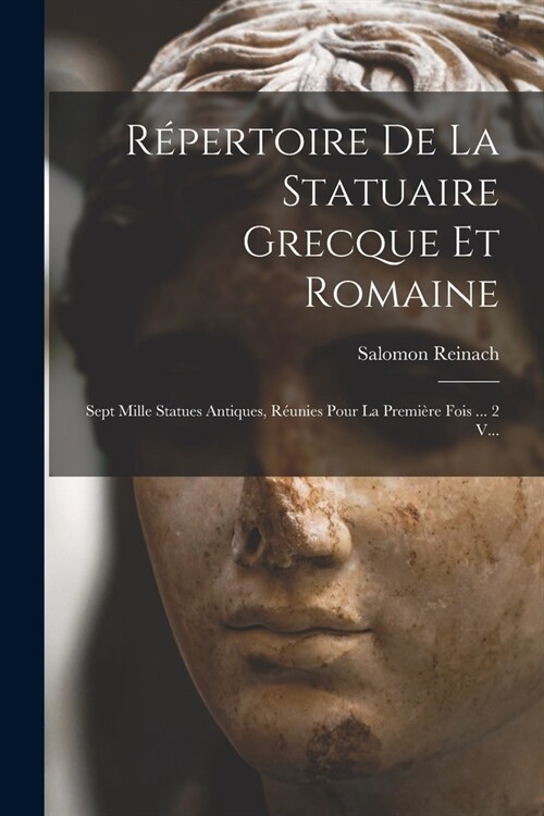 R?ertoire De La Statuaire Grecque Et Romaine: Sept Mille Statues Antiques, R?nies Pour La Premi?e Fois ... 2 V... (Paperback)