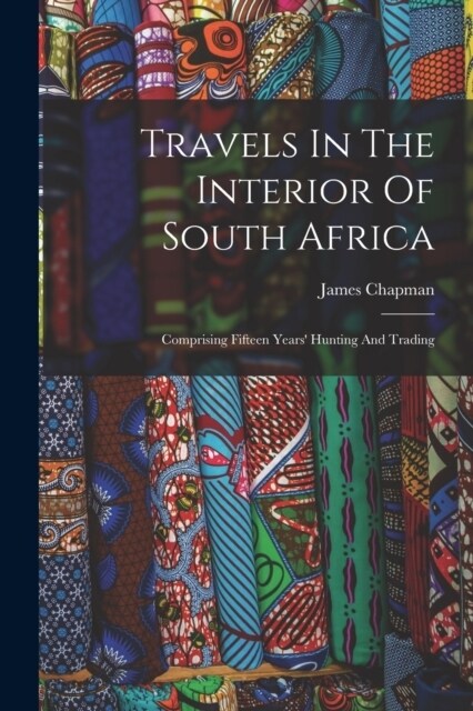 Travels In The Interior Of South Africa: Comprising Fifteen Years Hunting And Trading (Paperback)