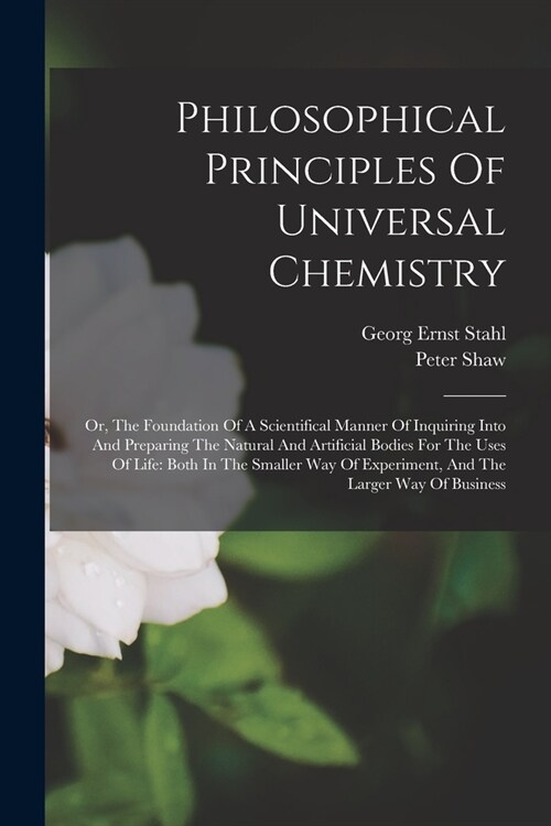 Philosophical Principles Of Universal Chemistry: Or, The Foundation Of A Scientifical Manner Of Inquiring Into And Preparing The Natural And Artificia (Paperback)