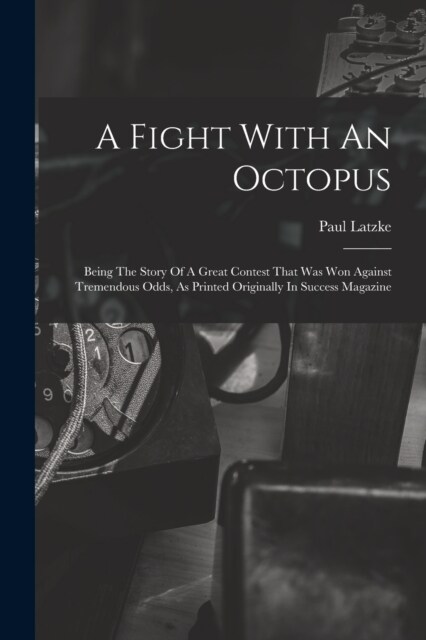 A Fight With An Octopus: Being The Story Of A Great Contest That Was Won Against Tremendous Odds, As Printed Originally In Success Magazine (Paperback)