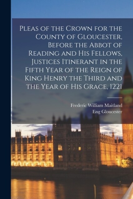 Pleas of the Crown for the County of Gloucester, Before the Abbot of Reading and his Fellows, Justices Itinerant in the Fifth Year of the Reign of Kin (Paperback)