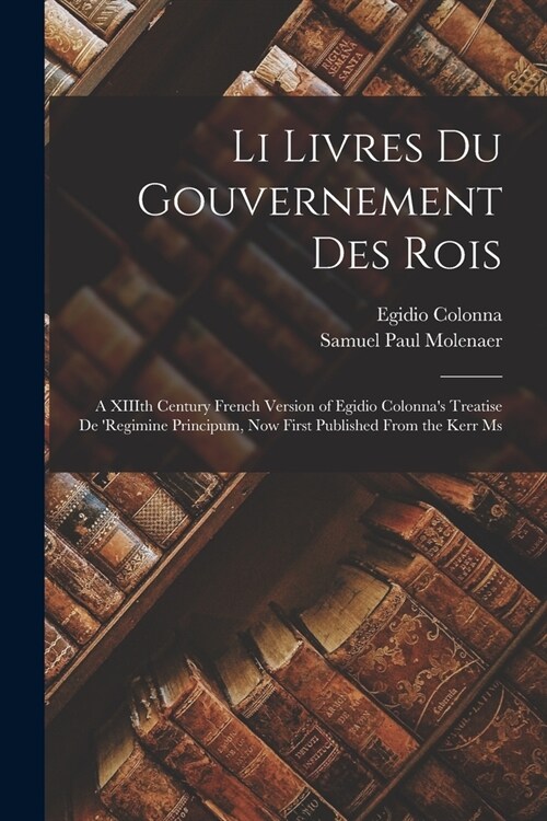 Li Livres du Gouvernement des Rois; a XIIIth Century French Version of Egidio Colonnas Treatise De regimine Principum, now First Published From the (Paperback)