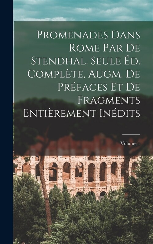 Promenades dans Rome par de Stendhal. Seule ?. compl?e, augm. de pr?aces et de fragments enti?ement in?its; Volume 1 (Hardcover)