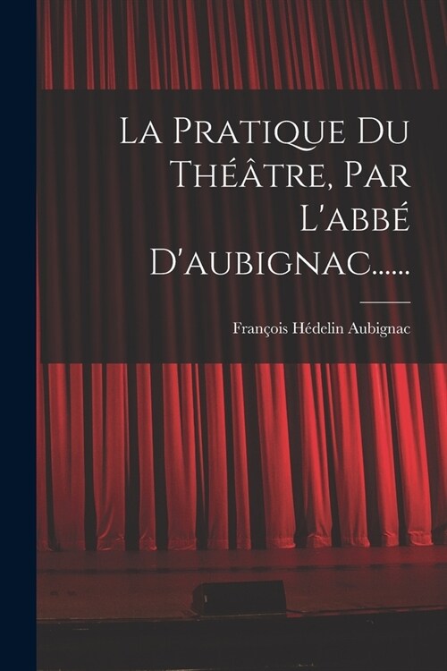 La Pratique Du Th羽tre, Par Labb?Daubignac...... (Paperback)