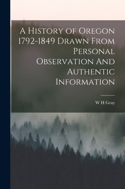 A History of Oregon 1792-1849 Drawn From Personal Observation And Authentic Information (Paperback)