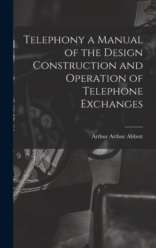 Telephony a Manual of the Design Construction and Operation of Telephone Exchanges (Hardcover)