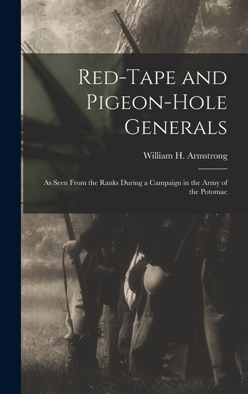 Red-Tape and Pigeon-Hole Generals: As Seen From the Ranks During a Campaign in the Army of the Potomac (Hardcover)