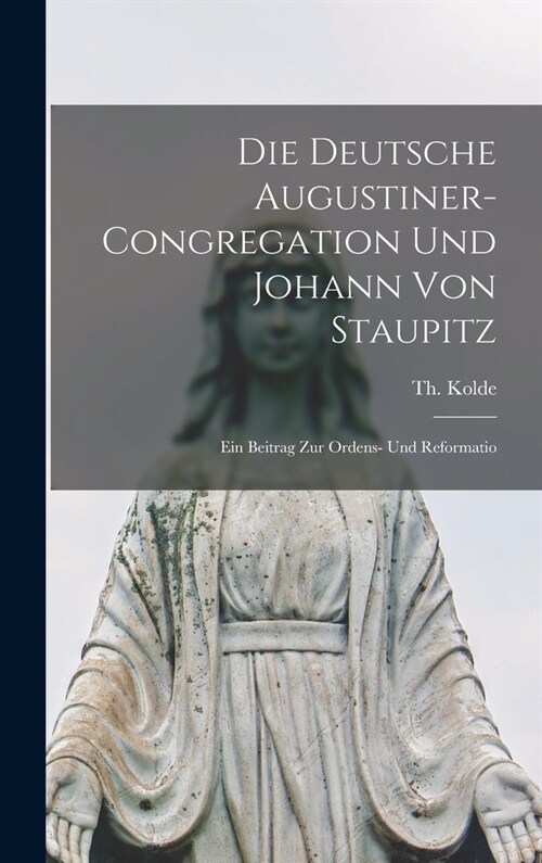 Die deutsche Augustiner-Congregation und Johann von Staupitz; ein Beitrag zur Ordens- und Reformatio (Hardcover)