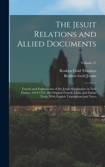 The Jesuit Relations and Allied Documents: Travels and Explorations of the Jesuit Missionaries in New France, 1610-1791; the Original French, Latin, a (Hardcover)