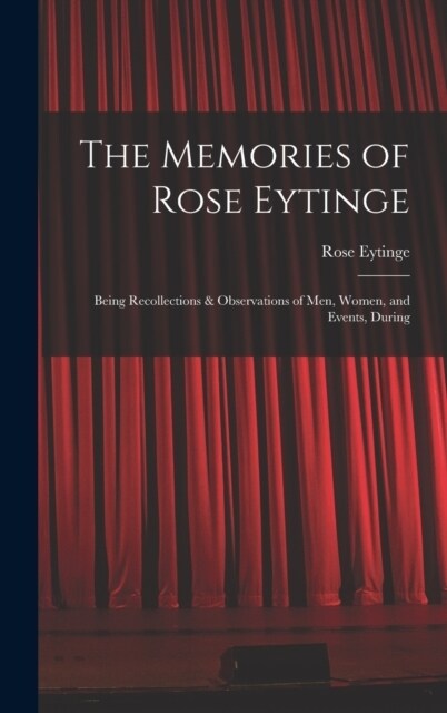 The Memories of Rose Eytinge: Being Recollections & Observations of Men, Women, and Events, During (Hardcover)
