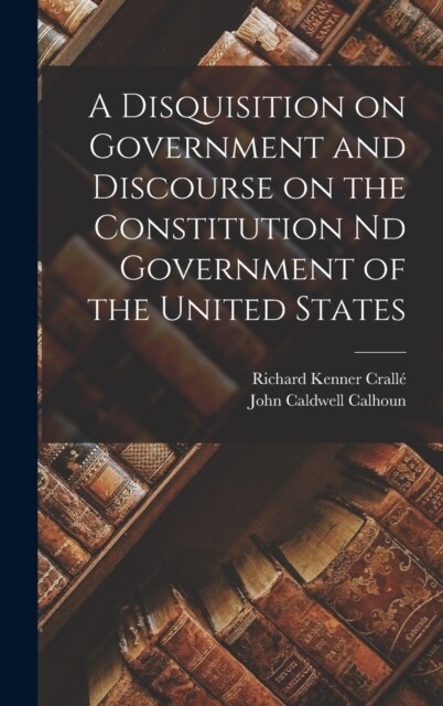 A Disquisition on Government and Discourse on the Constitution nd Government of the United States (Hardcover)