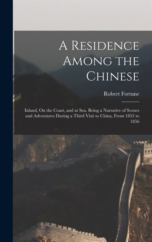 A Residence Among the Chinese: Inland, On the Coast, and at Sea. Being a Narrative of Scenes and Adventures During a Third Visit to China, From 1853 (Hardcover)