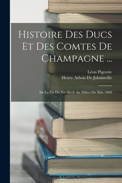 Histoire Des Ducs Et Des Comtes De Champagne ...: De La Fin Du Xie Si?le Au Milieu Du Xiie. 1860 (Paperback)