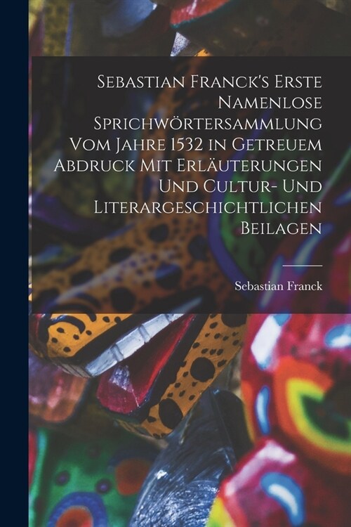 Sebastian Francks Erste Namenlose Sprichw?tersammlung Vom Jahre 1532 in Getreuem Abdruck Mit Erl?terungen Und Cultur- Und Literargeschichtlichen Be (Paperback)