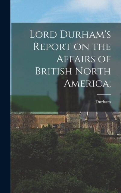 Lord Durhams Report on the Affairs of British North America; (Hardcover)